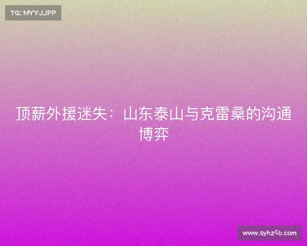 顶薪外援迷失：山东泰山与克雷桑的沟通博弈
